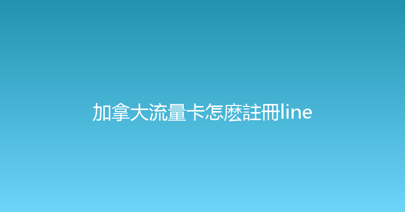加拿大流量卡怎麽註冊line 