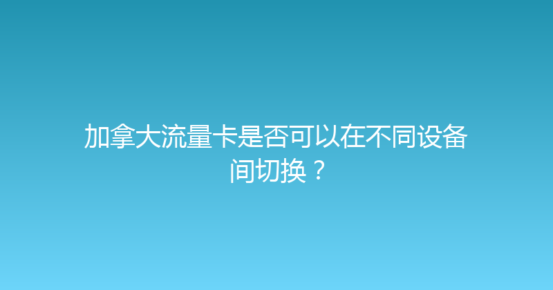 加拿大流量卡是否可以在不同设备间切换？ 
