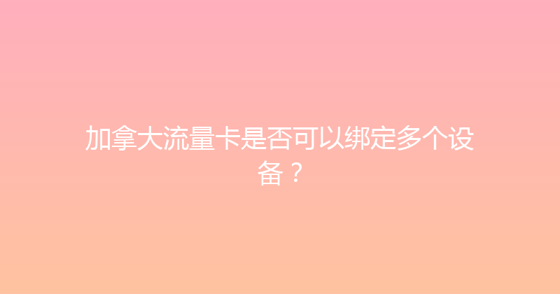 加拿大流量卡是否可以绑定多个设备？ 