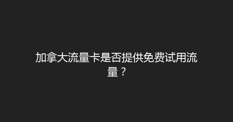 加拿大流量卡是否提供免费试用流量？ 