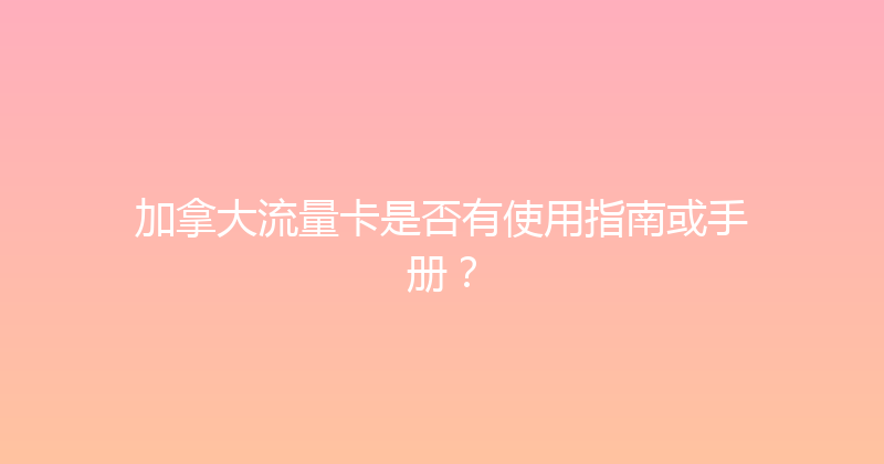 加拿大流量卡是否有使用指南或手册？ 
