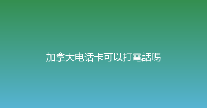 加拿大电话卡可以打電話嗎 