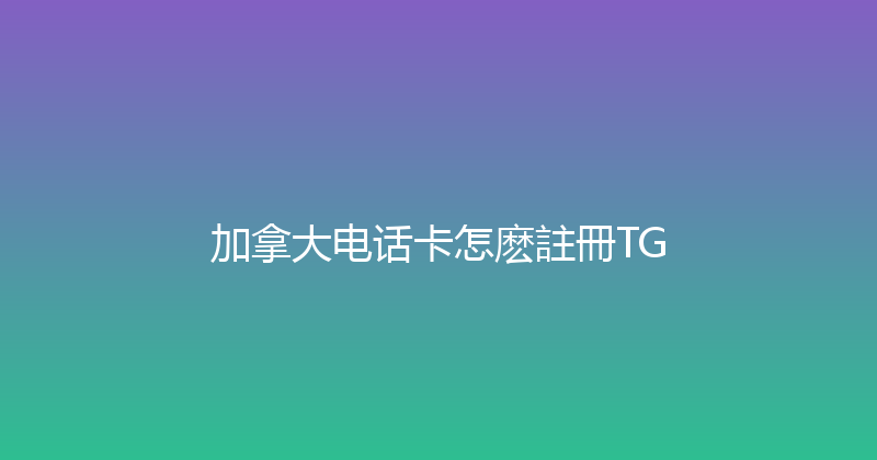 加拿大电话卡怎麽註冊TG 