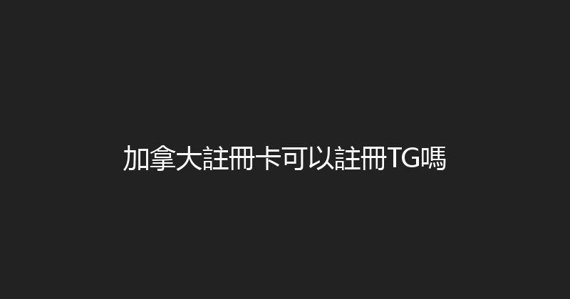 加拿大註冊卡可以註冊TG嗎 