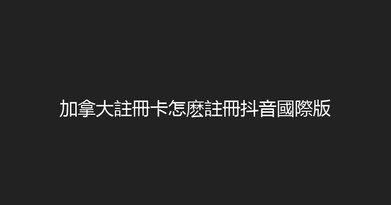 加拿大註冊卡怎麽註冊抖音國際版 