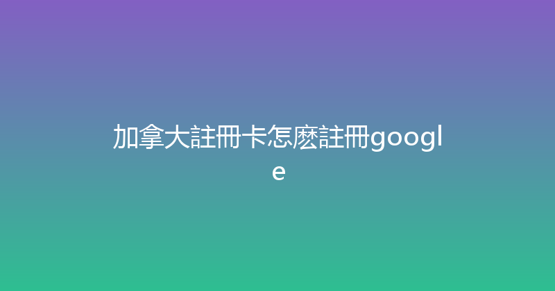 加拿大註冊卡怎麽註冊google 