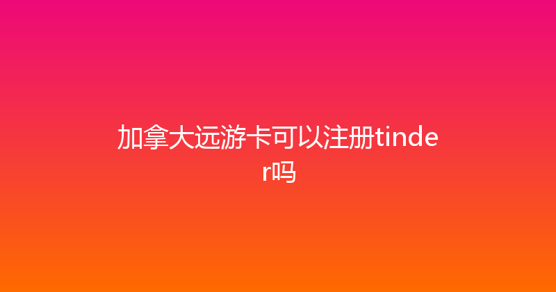 加拿大远游卡可以注册tinder吗 