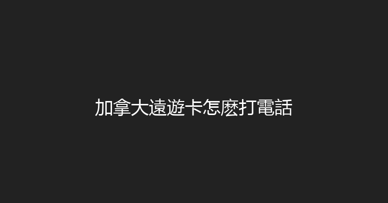 加拿大遠遊卡怎麽打電話 