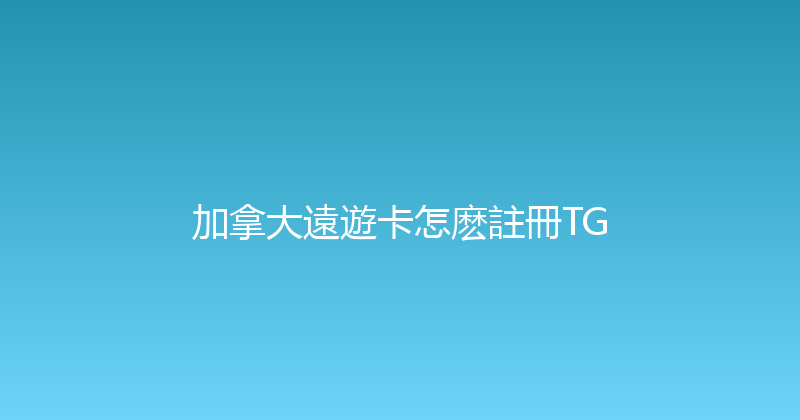 加拿大遠遊卡怎麽註冊TG 