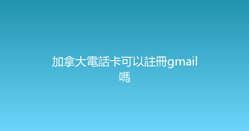 加拿大電話卡可以註冊gmail嗎 