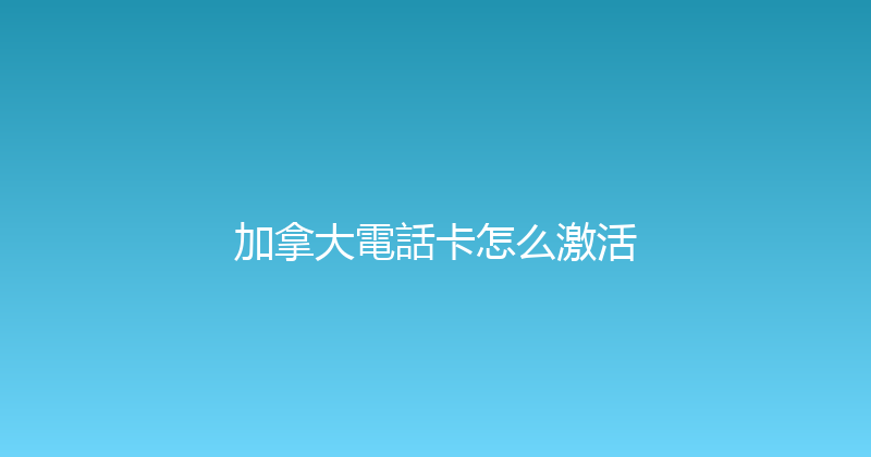 加拿大電話卡怎么激活 
