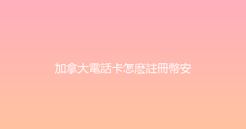 加拿大電話卡怎麽註冊幣安 