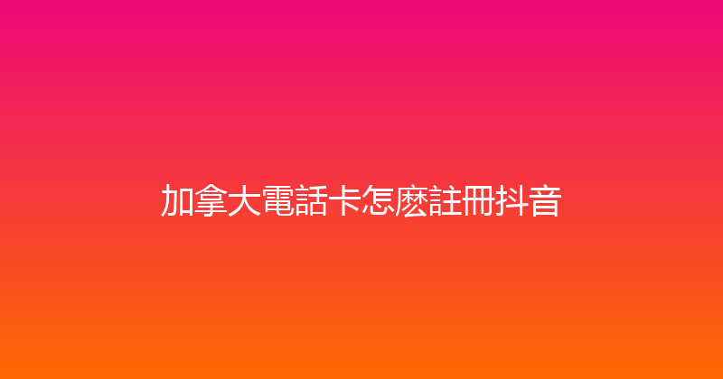 加拿大電話卡怎麽註冊抖音 