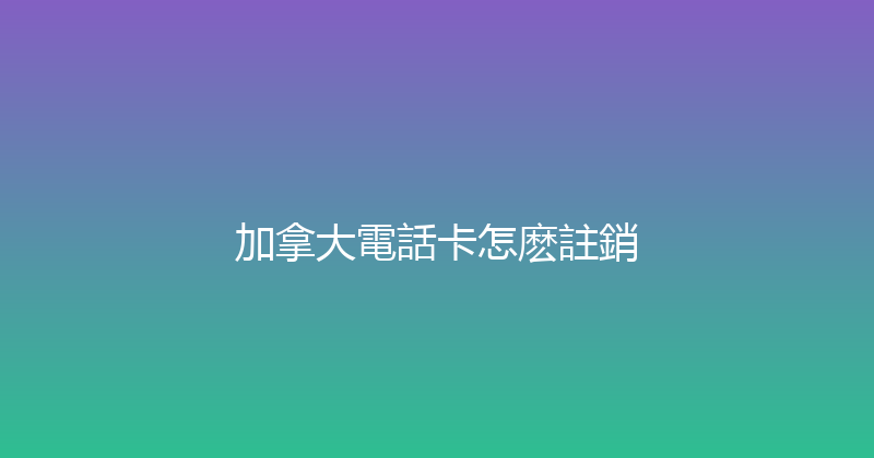 加拿大電話卡怎麽註銷 
