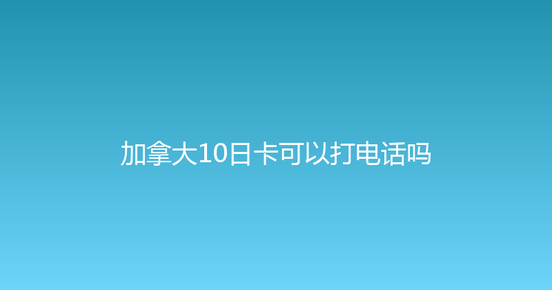 加拿大10日卡可以打电话吗 