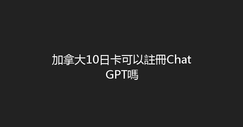 加拿大10日卡可以註冊ChatGPT嗎 