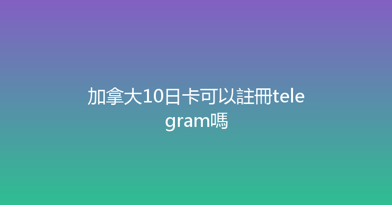加拿大10日卡可以註冊telegram嗎 