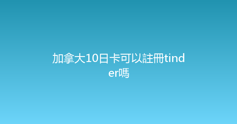 加拿大10日卡可以註冊tinder嗎 