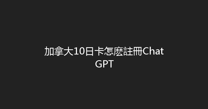 加拿大10日卡怎麽註冊ChatGPT 