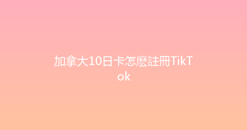 加拿大10日卡怎麽註冊TikTok 