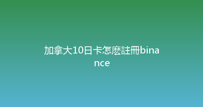 加拿大10日卡怎麽註冊binance 