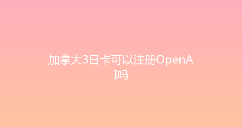 加拿大3日卡可以注册OpenAI吗 