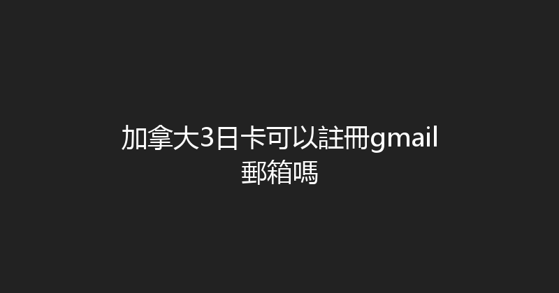 加拿大3日卡可以註冊gmail郵箱嗎 