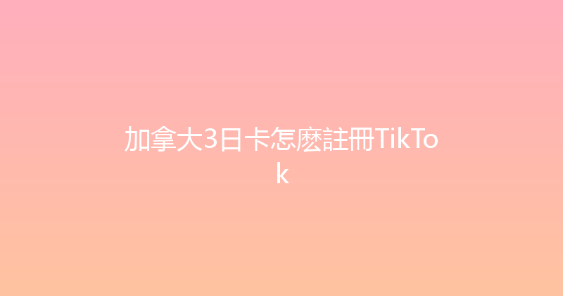 加拿大3日卡怎麽註冊TikTok 