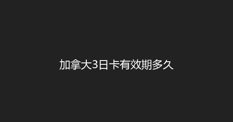 加拿大3日卡有效期多久 