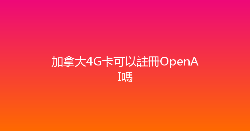 加拿大4G卡可以註冊OpenAI嗎 