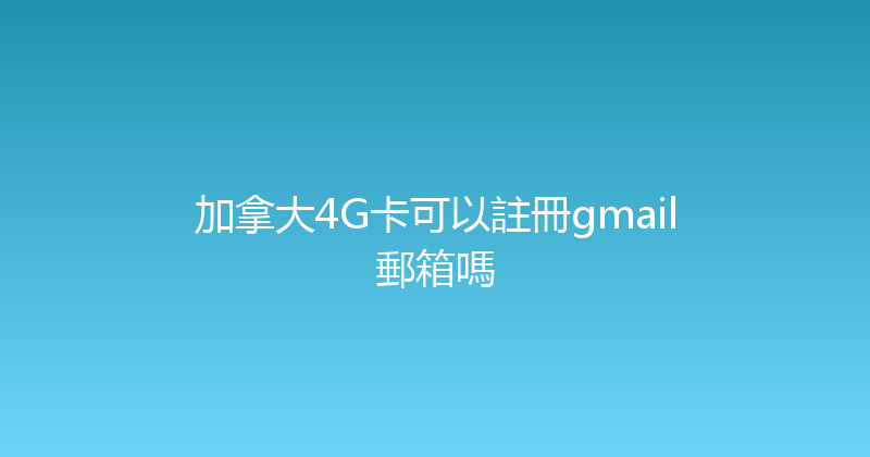 加拿大4G卡可以註冊gmail郵箱嗎 