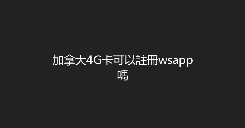 加拿大4G卡可以註冊wsapp嗎 