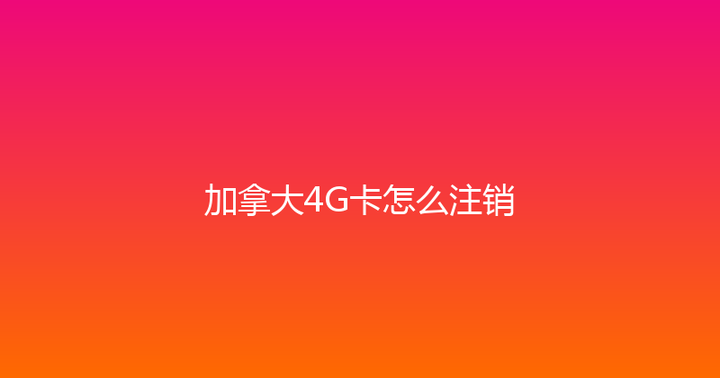加拿大4G卡怎么注销 