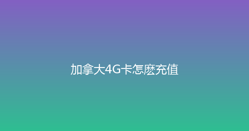 加拿大4G卡怎麽充值 