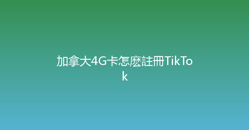 加拿大4G卡怎麽註冊TikTok 