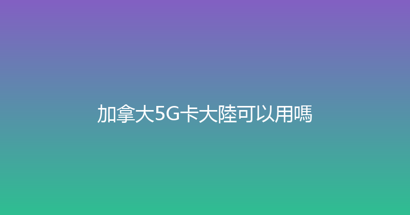 加拿大5G卡大陸可以用嗎 