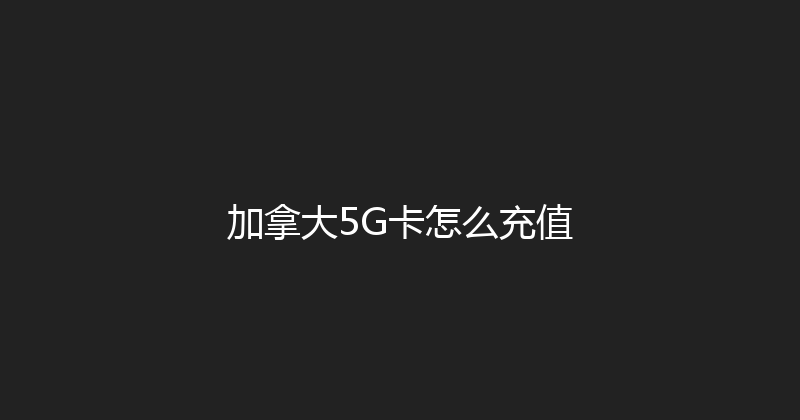 加拿大5G卡怎么充值 