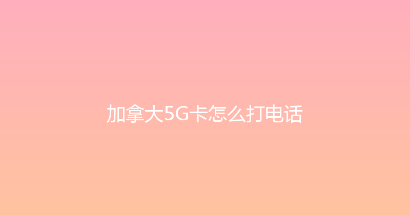 加拿大5G卡怎么打电话 