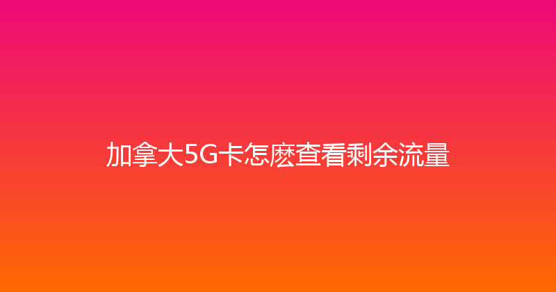 加拿大5G卡怎麽查看剩余流量 