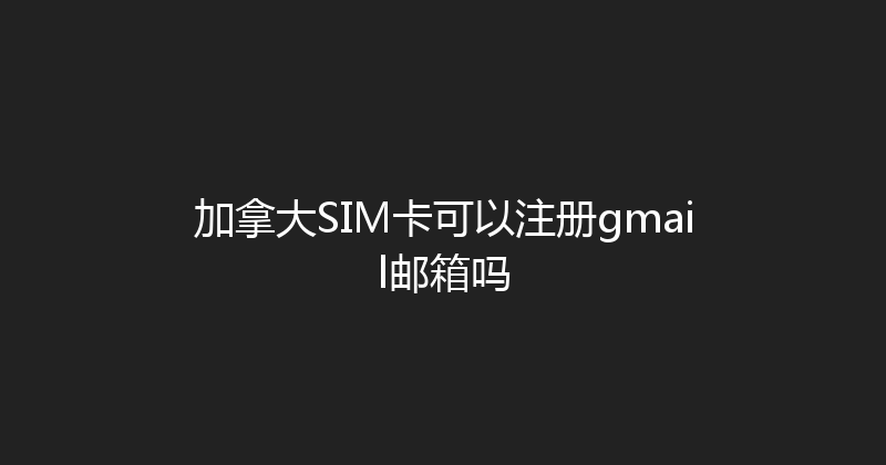 加拿大SIM卡可以注册gmail邮箱吗 