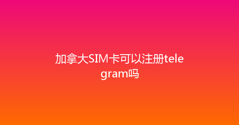 加拿大SIM卡可以注册telegram吗 