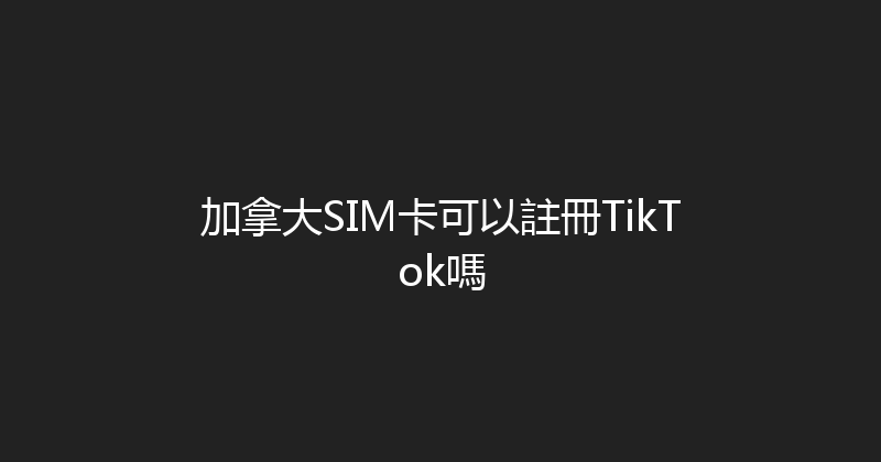 加拿大SIM卡可以註冊TikTok嗎 