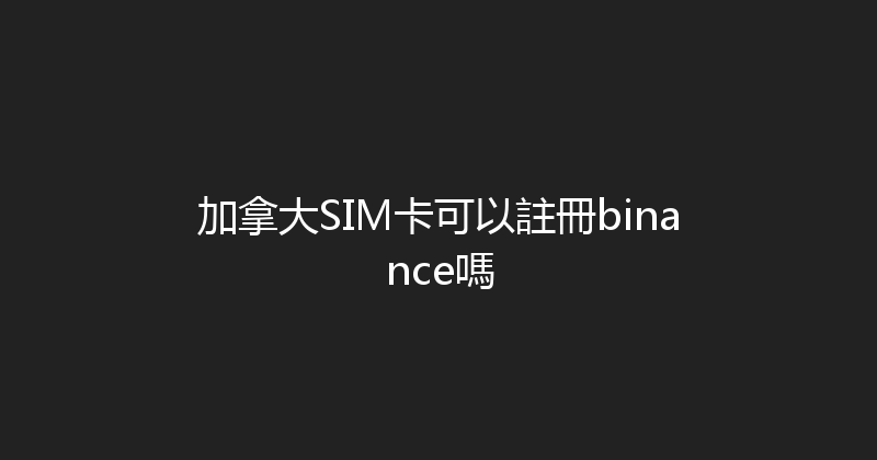 加拿大SIM卡可以註冊binance嗎 