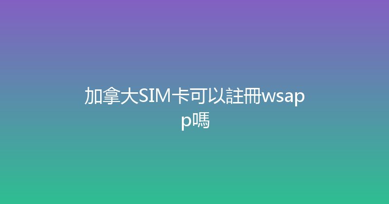 加拿大SIM卡可以註冊wsapp嗎 