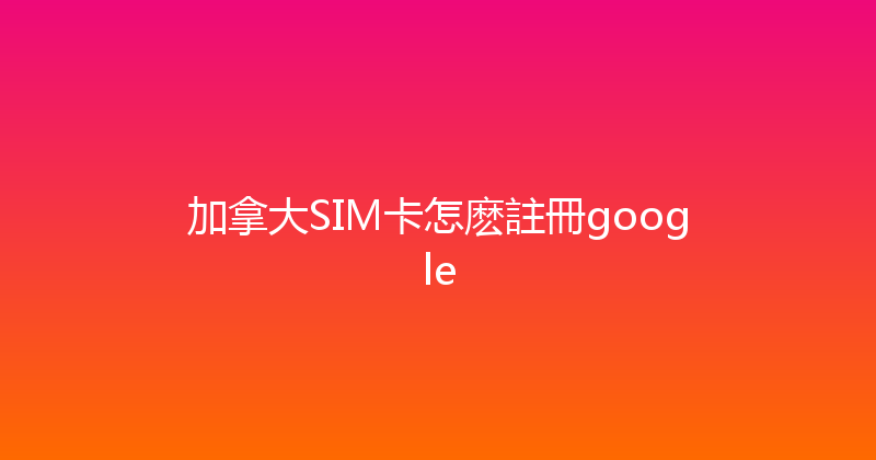 加拿大SIM卡怎麽註冊google 