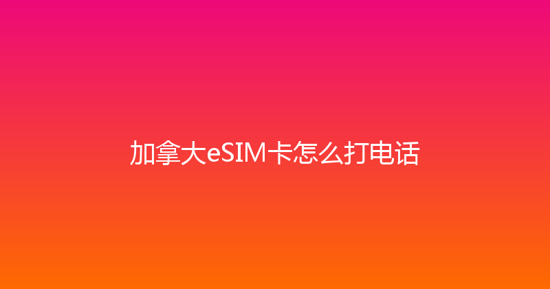加拿大eSIM卡怎么打电话 