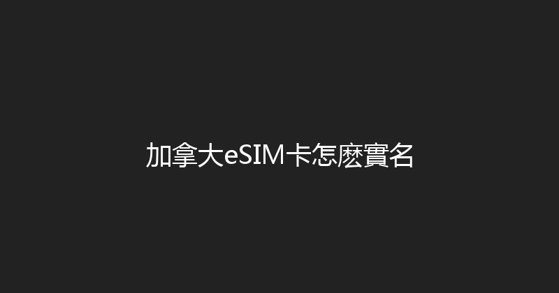 加拿大eSIM卡怎麽實名 