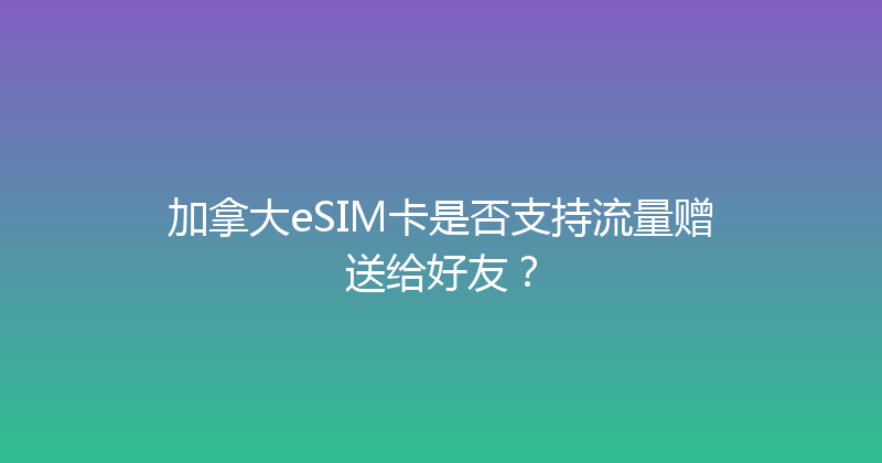 加拿大eSIM卡是否支持流量赠送给好友？ 