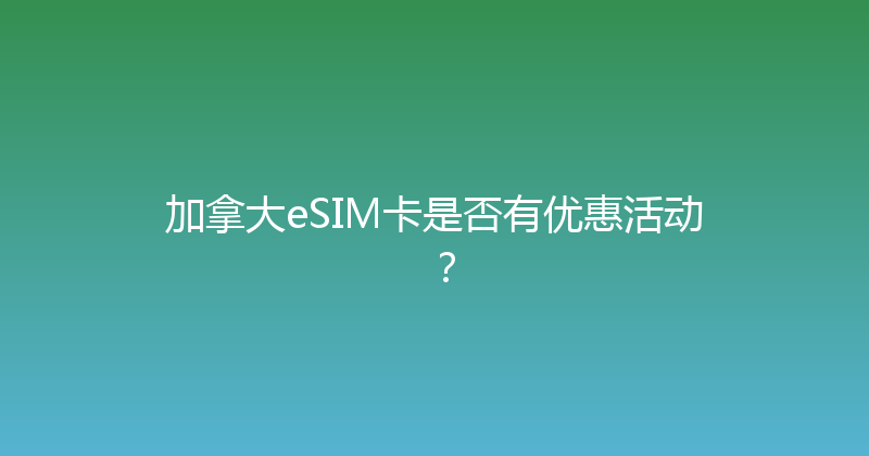 加拿大eSIM卡是否有优惠活动？ 