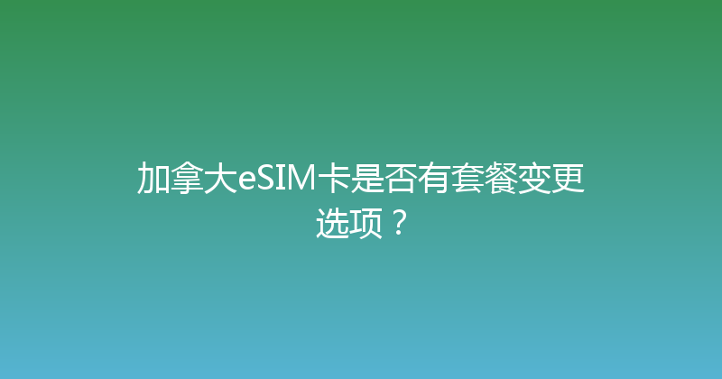 加拿大eSIM卡是否有套餐变更选项？ 